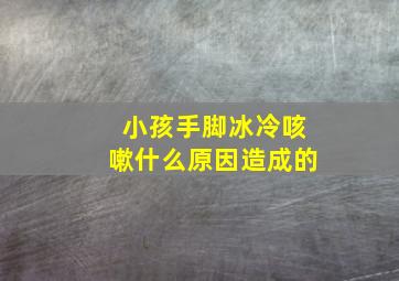 小孩手脚冰冷咳嗽什么原因造成的