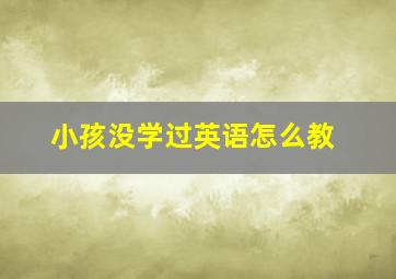 小孩没学过英语怎么教