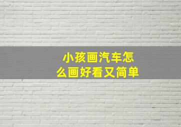 小孩画汽车怎么画好看又简单