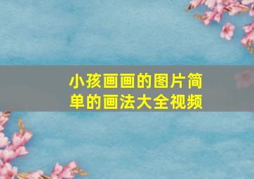 小孩画画的图片简单的画法大全视频