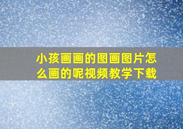 小孩画画的图画图片怎么画的呢视频教学下载