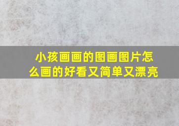 小孩画画的图画图片怎么画的好看又简单又漂亮