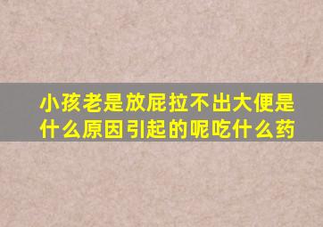 小孩老是放屁拉不出大便是什么原因引起的呢吃什么药