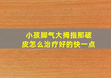 小孩脚气大拇指那破皮怎么治疗好的快一点