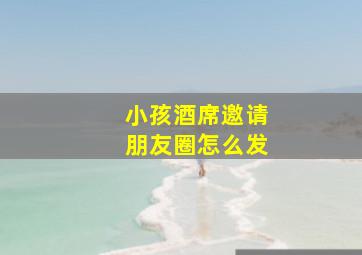 小孩酒席邀请朋友圈怎么发