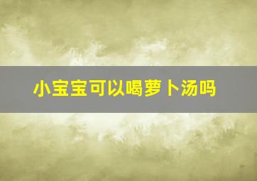 小宝宝可以喝萝卜汤吗