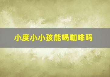 小度小小孩能喝咖啡吗