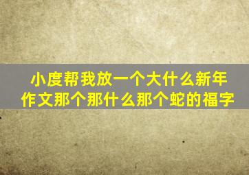 小度帮我放一个大什么新年作文那个那什么那个蛇的福字