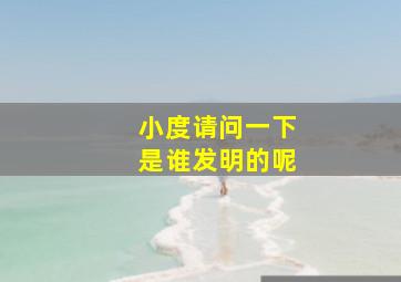 小度请问一下是谁发明的呢