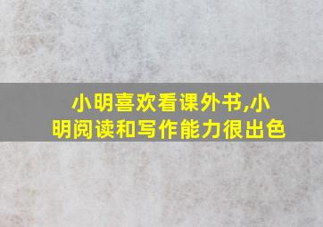 小明喜欢看课外书,小明阅读和写作能力很出色