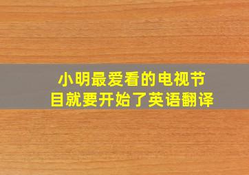 小明最爱看的电视节目就要开始了英语翻译