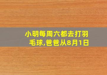 小明每周六都去打羽毛球,爸爸从8月1日