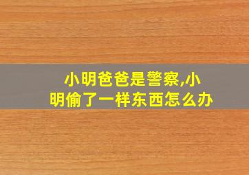 小明爸爸是警察,小明偷了一样东西怎么办