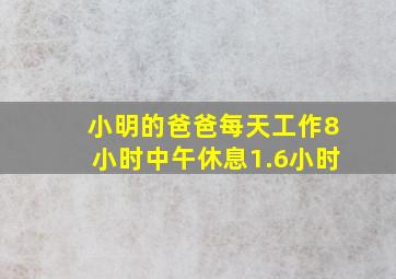 小明的爸爸每天工作8小时中午休息1.6小时