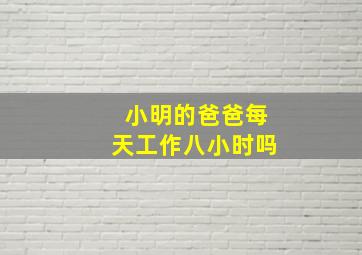 小明的爸爸每天工作八小时吗