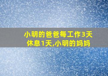 小明的爸爸每工作3天休息1天,小明的妈妈