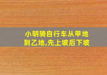 小明骑自行车从甲地到乙地,先上坡后下坡