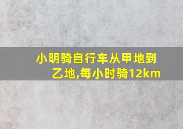 小明骑自行车从甲地到乙地,每小时骑12km