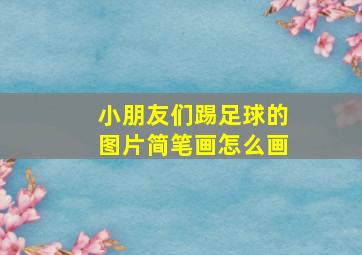 小朋友们踢足球的图片简笔画怎么画