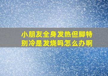 小朋友全身发热但脚特别冷是发烧吗怎么办啊