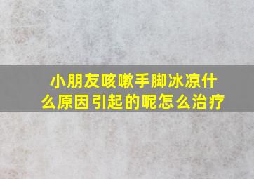 小朋友咳嗽手脚冰凉什么原因引起的呢怎么治疗