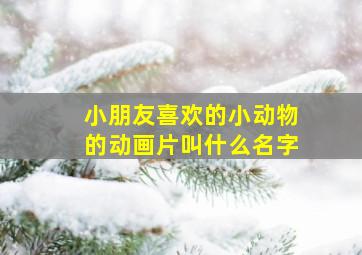 小朋友喜欢的小动物的动画片叫什么名字