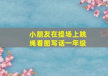 小朋友在操场上跳绳看图写话一年级