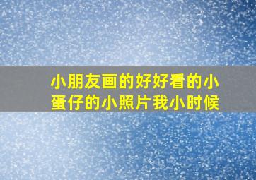 小朋友画的好好看的小蛋仔的小照片我小时候