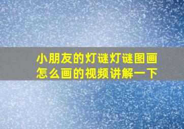 小朋友的灯谜灯谜图画怎么画的视频讲解一下