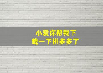 小爱你帮我下载一下拼多多了