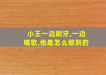 小王一边刷牙,一边唱歌,他是怎么做到的