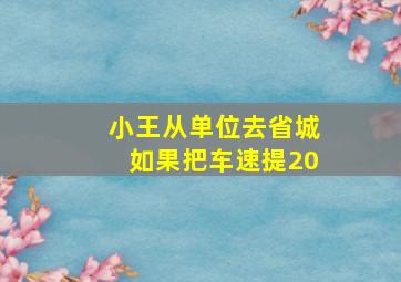 小王从单位去省城如果把车速提20