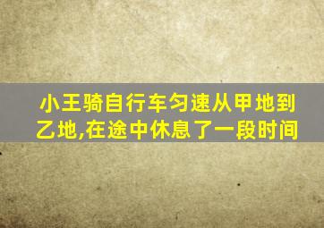 小王骑自行车匀速从甲地到乙地,在途中休息了一段时间