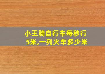 小王骑自行车每秒行5米,一列火车多少米