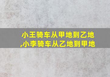 小王骑车从甲地到乙地,小李骑车从乙地到甲地