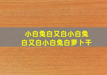 小白兔白又白小白兔白又白小白兔白萝卜干