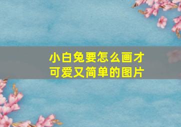 小白兔要怎么画才可爱又简单的图片