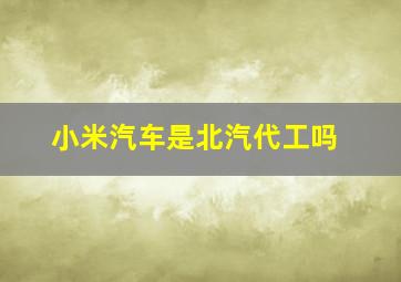 小米汽车是北汽代工吗