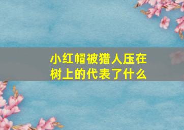 小红帽被猎人压在树上的代表了什么