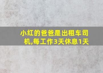 小红的爸爸是出租车司机,每工作3天休息1天