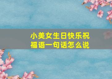 小美女生日快乐祝福语一句话怎么说