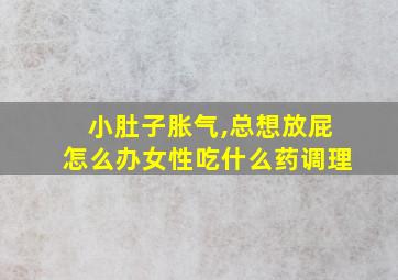 小肚子胀气,总想放屁怎么办女性吃什么药调理