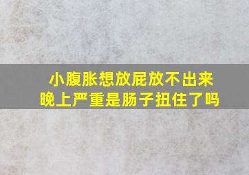 小腹胀想放屁放不出来晚上严重是肠子扭住了吗