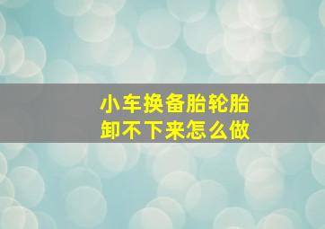 小车换备胎轮胎卸不下来怎么做