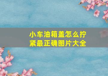 小车油箱盖怎么拧紧最正确图片大全