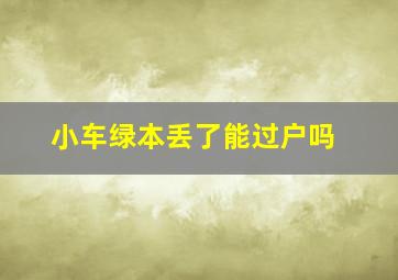 小车绿本丢了能过户吗