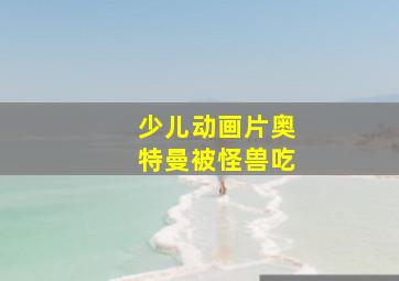 少儿动画片奥特曼被怪兽吃