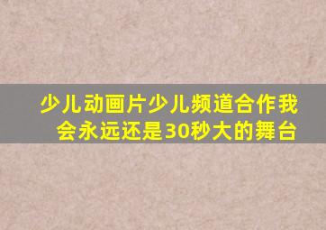 少儿动画片少儿频道合作我会永远还是30秒大的舞台