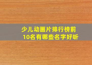 少儿动画片排行榜前10名有哪些名字好听