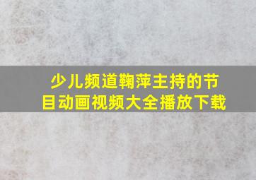 少儿频道鞠萍主持的节目动画视频大全播放下载